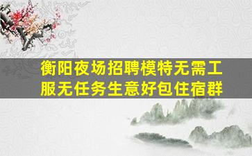 衡阳夜场招聘模特无需工服无任务生意好包住宿群