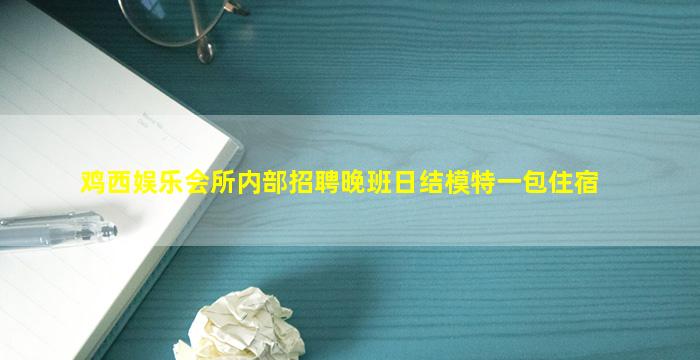 鸡西娱乐会所内部招聘晚班日结模特一包住宿